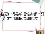 临夏广河县单招培训哪个好(广河单招培训优选)