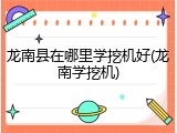 龙南县在哪里学挖机好(龙南学挖机)