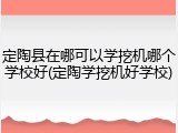 定陶县在哪可以学挖机哪个学校好(定陶学挖机好学校)