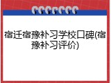 宿迁宿豫补习学校口碑(宿豫补习评价)