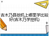 吉木乃县挖机上哪里学比较好(吉木乃学挖机)