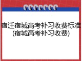 宿迁宿城高考补习收费标准(宿城高考补习收费)