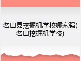 名山县挖掘机学校哪家强(名山挖掘机学校)