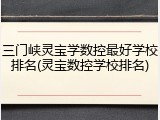 三门峡灵宝学数控最好学校排名(灵宝数控学校排名)