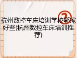 杭州数控车床培训学校哪家好些(杭州数控车床培训推荐)
