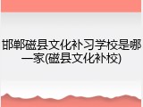邯郸磁县文化补习学校是哪一家(磁县文化补校)