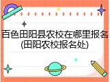 百色田阳县农校在哪里报名(田阳农校报名处)