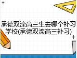 承德双滦高三生去哪个补习学校(承德双滦高三补习)