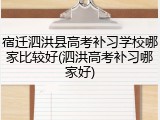 宿迁泗洪县高考补习学校哪家比较好(泗洪高考补习哪家好)