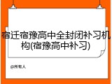 宿迁宿豫高中全封闭补习机构(宿豫高中补习)