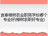 宜春樟树农业职高学校哪个专业好(樟树农职好专业)