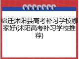 宿迁沭阳县高考补习学校哪家好(沭阳高考补习学校推荐)