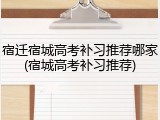 宿迁宿城高考补习推荐哪家(宿城高考补习推荐)