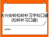 大兴安岭松岭补习学校口碑(松岭补习口碑)