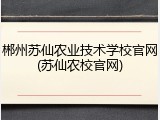 郴州苏仙农业技术学校官网(苏仙农校官网)