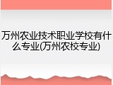 万州农业技术职业学校有什么专业(万州农校专业)