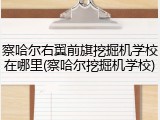 察哈尔右翼前旗挖掘机学校在哪里(察哈尔挖掘机学校)