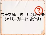 宿迁宿城一对一补习班价格(宿城一对一补习价格)
