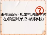 惠州惠城正规单招培训学校在哪(惠城单招培训学校)