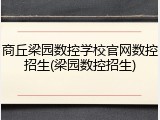 商丘梁园数控学校官网数控招生(梁园数控招生)