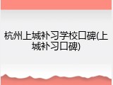 杭州上城补习学校口碑(上城补习口碑)