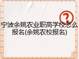 宁波余姚农业职高学校怎么报名(余姚农校报名)