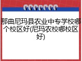 那曲尼玛县农业中专学校哪个校区好(尼玛农校哪校区好)