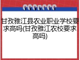 甘孜雅江县农业职业学校要求高吗(甘孜雅江农校要求高吗)