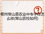 衢州常山县农业中专学校怎么样(常山农校如何)