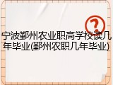 宁波鄞州农业职高学校读几年毕业(鄞州农职几年毕业)