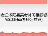 宿迁沭阳县高考补习推荐哪家(沭阳高考补习推荐)