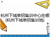 杭州下城单招集训中心在哪(杭州下城单招集训地)