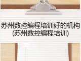 苏州数控编程培训好的机构(苏州数控编程培训)