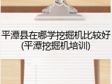 平潭县在哪学挖掘机比较好(平潭挖掘机培训)