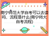 南宁师范大学自考可以去读吗，流程是什么(南宁师大自考流程)