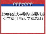 上海师范大学到毕业要花多少学费(上师大学费总计)