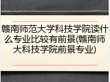 赣南师范大学科技学院读什么专业比较有前景(赣南师大科技学院前景专业)