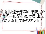 山东财经大学燕山学院报名时间一般是什么时候(山东财大燕山学院报名时间)
