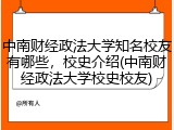 中南财经政法大学知名校友有哪些，校史介绍(中南财经政法大学校史校友)