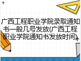广西工程职业学院录取通知书一般几号发放(广西工程职业学院通知书发放时间)