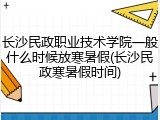 长沙民政职业技术学院一般什么时候放寒暑假(长沙民政寒暑假时间)