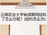 云南农业大学就读期间挂科了怎么办呢？(挂科怎么办)