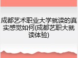 成都艺术职业大学就读的真实感觉如何(成都艺职大就读体验)