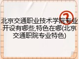 北京交通职业技术学院专业开设有哪些,特色在哪(北京交通职院专业特色)