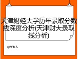 天津财经大学历年录取分数线深度分析(天津财大录取线分析)