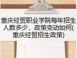 重庆经贸职业学院每年招生人数多少，政策变动如何(重庆经贸招生政策)