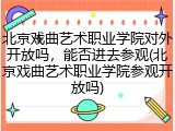 北京戏曲艺术职业学院对外开放吗，能否进去参观(北京戏曲艺术职业学院参观开放吗)