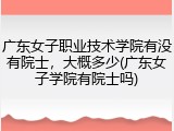 广东女子职业技术学院有没有院士，大概多少(广东女子学院有院士吗)