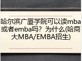 哈尔滨广厦学院可以读mba或者emba吗？为什么(哈商大MBA/EMBA招生)