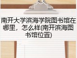 南开大学滨海学院图书馆在哪里，怎么样(南开滨海图书馆位置)